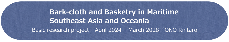 Bark-cloth and Basketry in Maritime Southeast Asia and Oceania / Basic research Project / April 2024 - March 2028 / ONO Rintaro