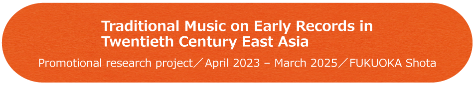 Traditional Music on Early Records in Twentieth Century East Asia / Promotional research project / April 2023 - March 2025 / FUKUOKA Shota