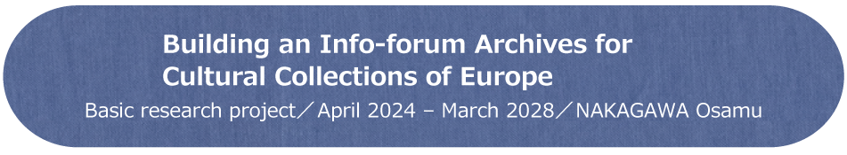 Building an Info-forum Archives for Cultural Collections of Europe / Basic research Project / April 2024 - March 2028 / NAKAGAWA Osamu