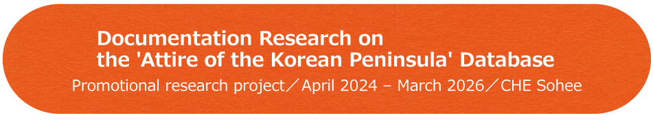Documentation Research on the 'Attire of the Korean Peninsula' Database / Promotional research project / April 2024 - March 2026 / CHE Sohee