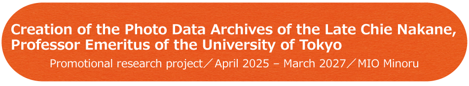 Creation of the Photo Data Archives of the Late Chie Nakane, Professor Emeritus of the University of Tokyo Promotional research project／April 2025 - March 2027／MIO Minoru