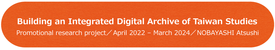 Building an Integrated Digital Archive of Taiwan Studies / Promotional research project / April 2022 - March 2024 / NOBAYASHI Atsushi