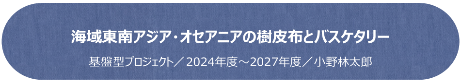 海域東南アジア・オセアニアの樹皮布とバスケタリー／基盤型プロジェクト（2024年度～2027年度）／小野林太郎