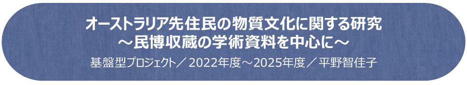 オーストラリア先住民の物質文化に関する研究 ―民博収蔵の学術資料を中心に―／基盤型プロジェクト（2022年度～2025年度）／平野智佳子