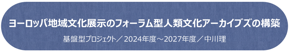 ヨーロッパ地域文化展示のフォーラム型人類文化アーカイブズの構築／基盤型プロジェクト（2024年度～2027年度年）／中川理
