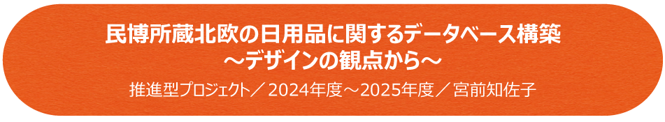 民博所蔵北欧の日用品に関するデータベース構築―デザインの観点から／推進型プロジェクト（2024年度～2025年度）／宮前知佐子