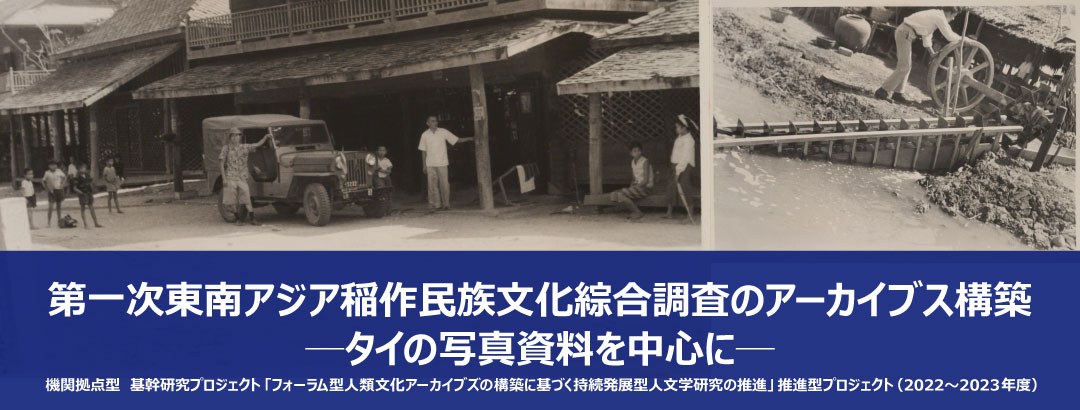 機関拠点型　基幹研究プロジェクト「フォーラム型人類文化アーカイブズの構築に基づく持続発展型人文学研究の推進」推進型プロジェクト（2022～2023年度）　第一次東南アジア稲作民族文化綜合調査のアーカイブス構築─タイの写真資料を中心に─