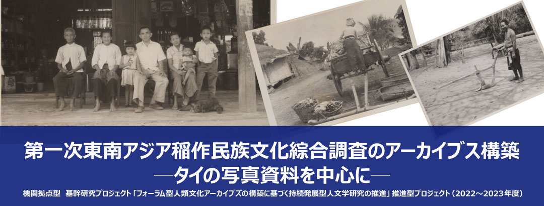 機関拠点型　基幹研究プロジェクト「フォーラム型人類文化アーカイブズの構築に基づく持続発展型人文学研究の推進」推進型プロジェクト（2022～2023年度）　第一次東南アジア稲作民族文化綜合調査のアーカイブス構築─タイの写真資料を中心に─