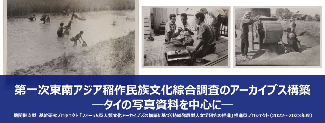 機関拠点型　基幹研究プロジェクト「フォーラム型人類文化アーカイブズの構築に基づく持続発展型人文学研究の推進」推進型プロジェクト（2022～2023年度）　第一次東南アジア稲作民族文化綜合調査のアーカイブス構築─タイの写真資料を中心に─