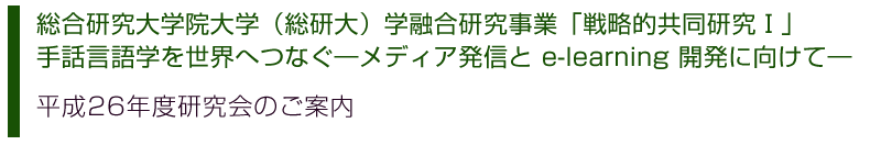 総研大　手話言語学を世界へつなぐ―メディア発信と e-learning 開発に向けて― 平成26年度研究会のご案内