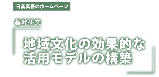 日髙真吾のホームページ・基幹研究「地域文化の効果的な活用モデルの構築」